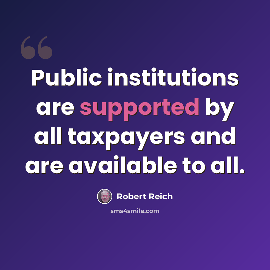 “Public institutions are supported by all taxpayers and are available to all.” quote by Robert Reich