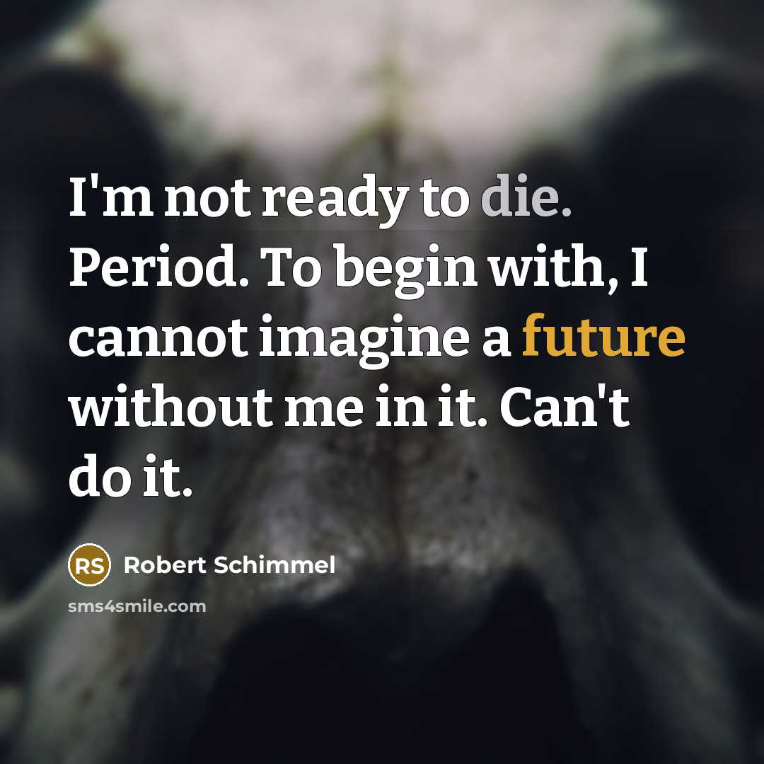 “I'm not ready to die. Period. To begin with, I cannot imagine a future without me in it. Can't do it.” quote by Robert Schimmel
