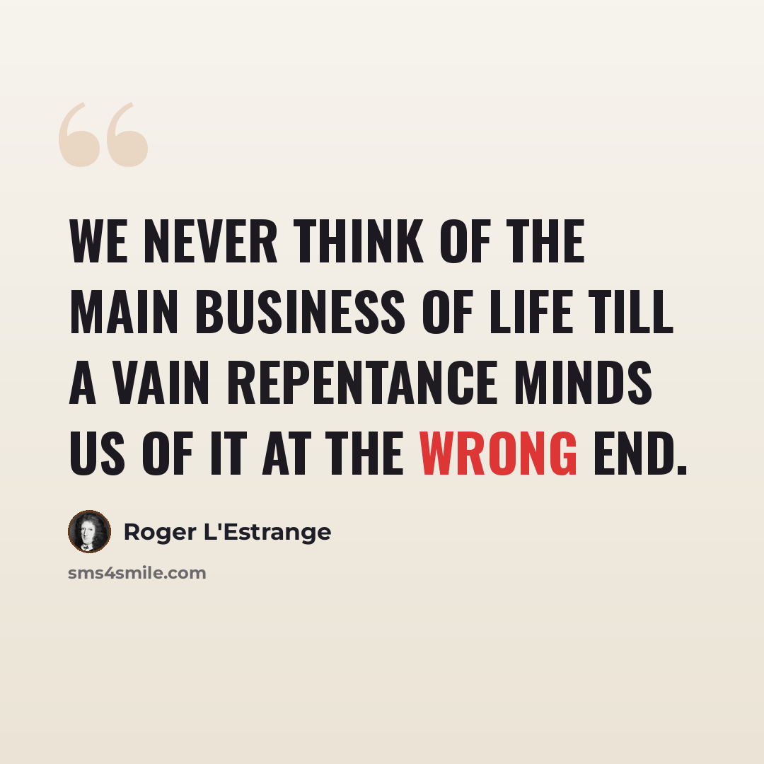 “We never think of the main business of life till a vain repentance minds us of it at the wrong end.” quote by Roger L'Estrange