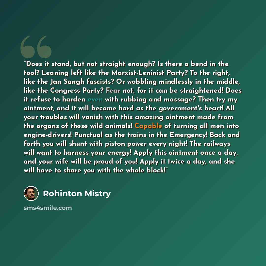 “Does it stand, but not straight enough? Is there a bend in the tool? Leaning left like the Marxist-Leninist Party? To the right, like the Jan Sangh fascists? Or wobbling mindlessly in the middle, like the Congress Party? Fear not, for it can be straightened! Does it refuse to harden even with…” quote by Rohinton Mistry