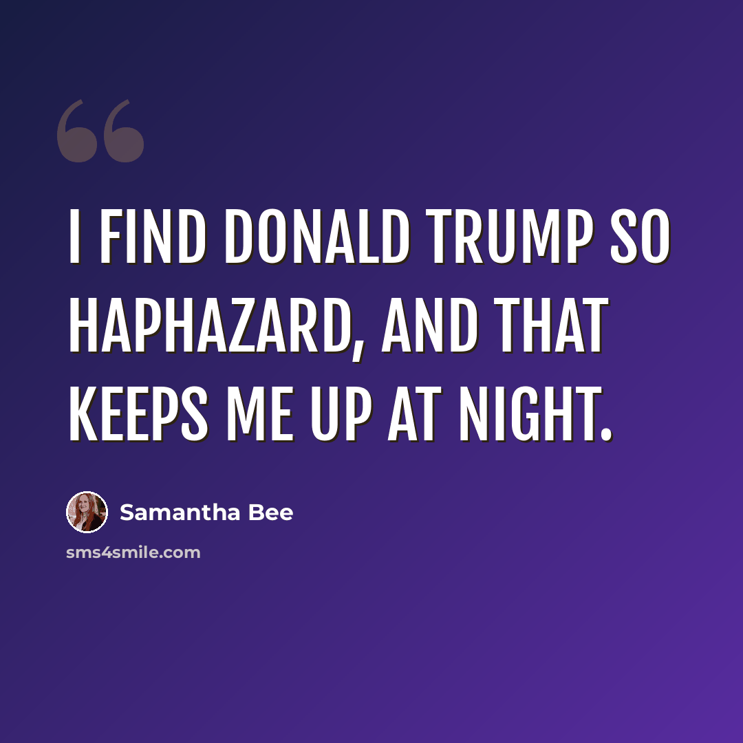 “I find Donald Trump so haphazard, and that keeps me up at night.” quote by Samantha Bee