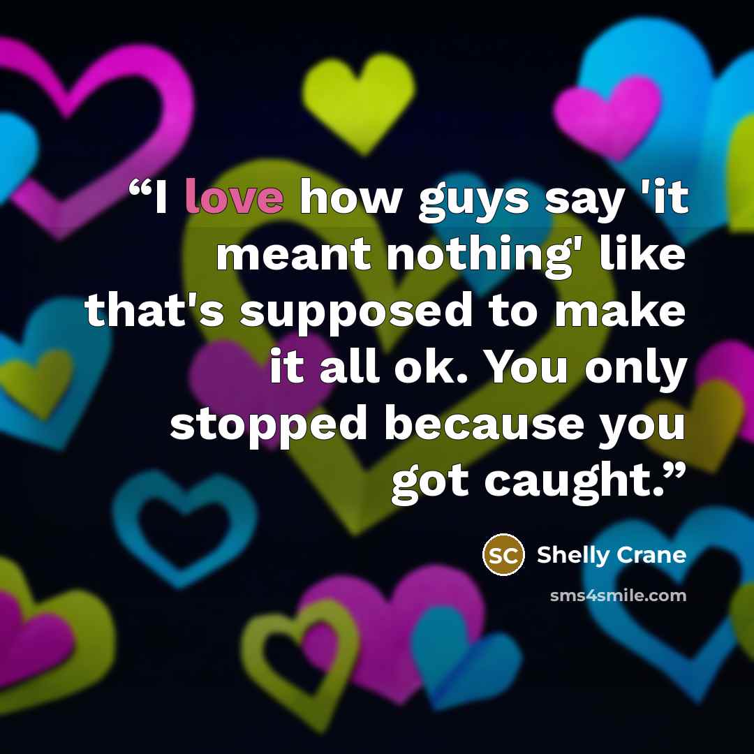 “I love how guys say 'it meant nothing' like that's supposed to make it all ok. You only stopped because you got caught.” quote by Shelly Crane