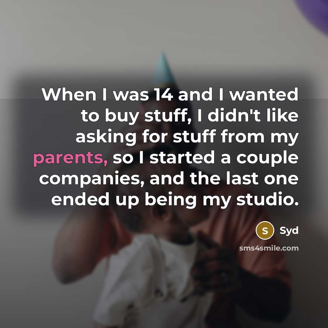 “When I was 14 and I wanted to buy stuff, I didn't like asking for stuff from my parents, so I started a couple companies, and the last one ended up being my studio.” quote by Syd