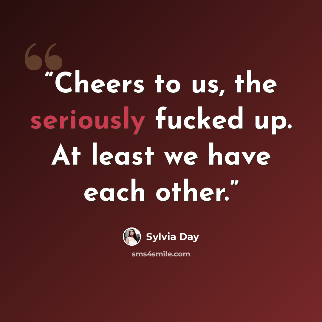 “Cheers to us, the seriously fucked up. At least we have each other.” quote by Sylvia Day