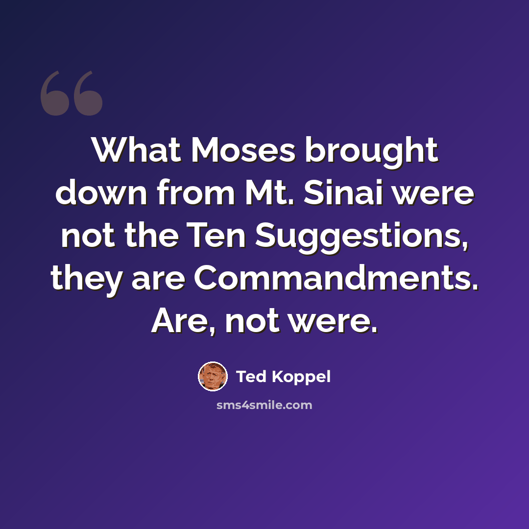 “What Moses brought down from Mt. Sinai were not the Ten Suggestions, they are Commandments. Are, not were.” quote by Ted Koppel