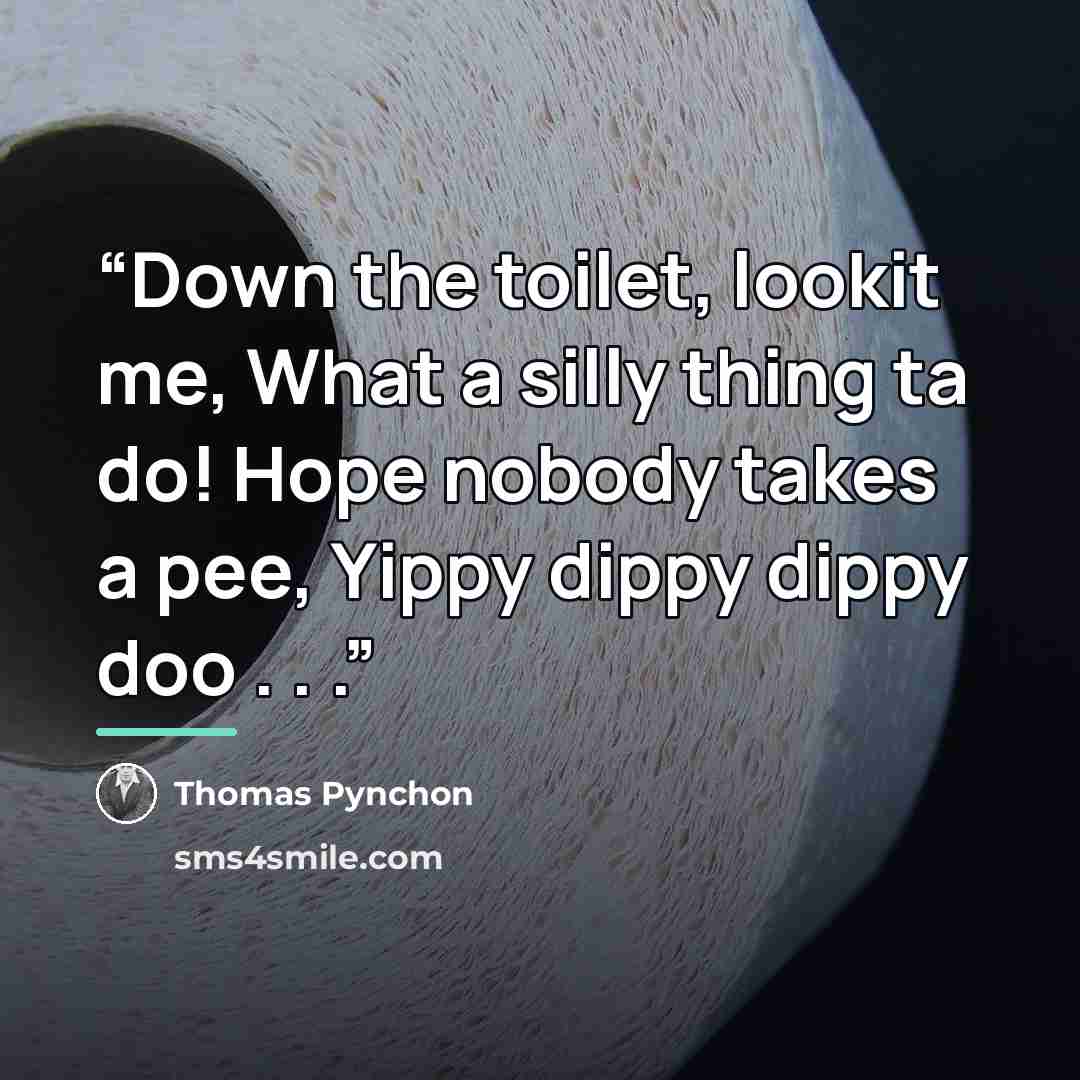 “Down the toilet, lookit me, What a silly thing ta do! Hope nobody takes a pee, Yippy dippy dippy doo . . .” quote by Thomas Pynchon