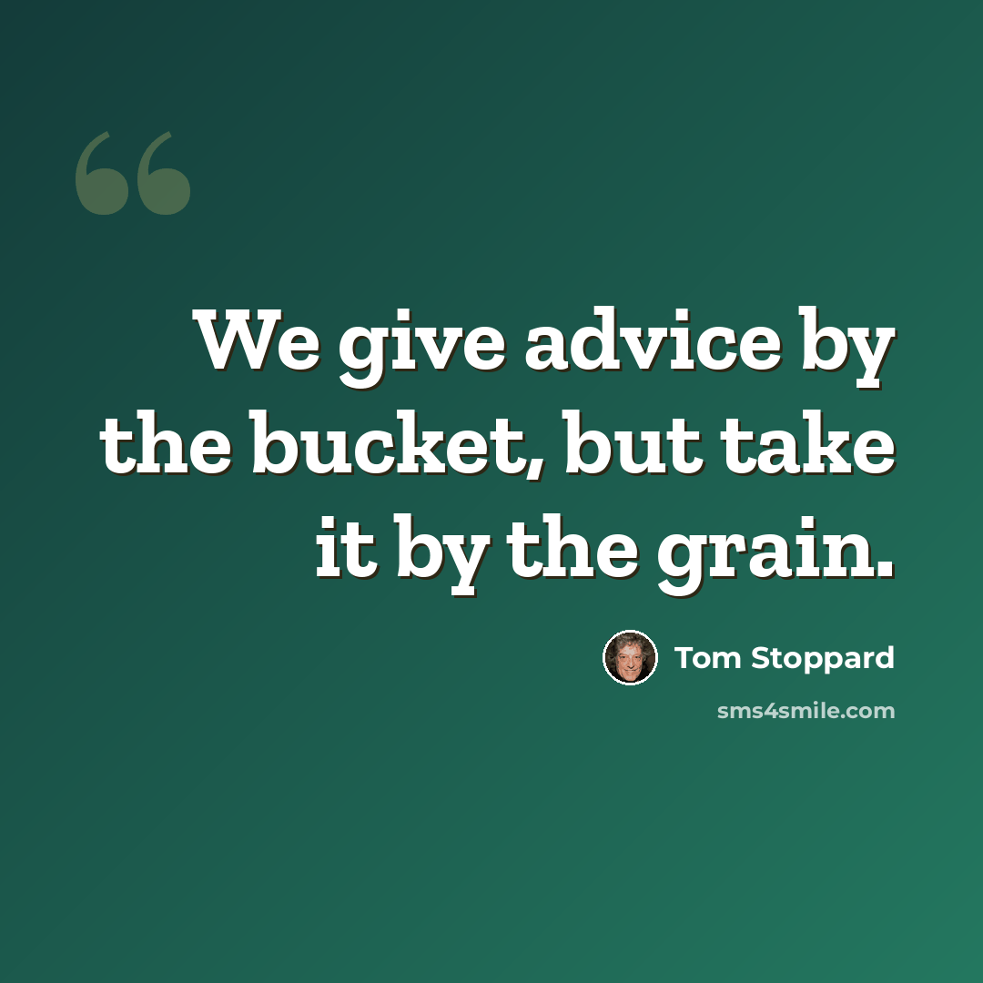 “We give advice by the bucket, but take it by the grain.” quote by Tom Stoppard