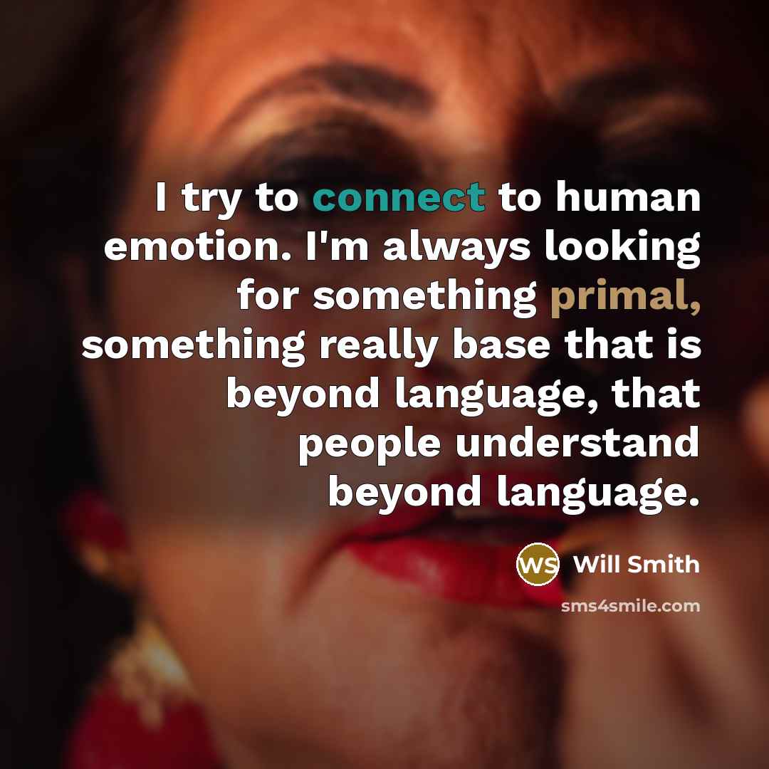 “I try to connect to human emotion. I'm always looking for something primal, something really base that is beyond language, that people understand beyond language.” quote by Will Smith