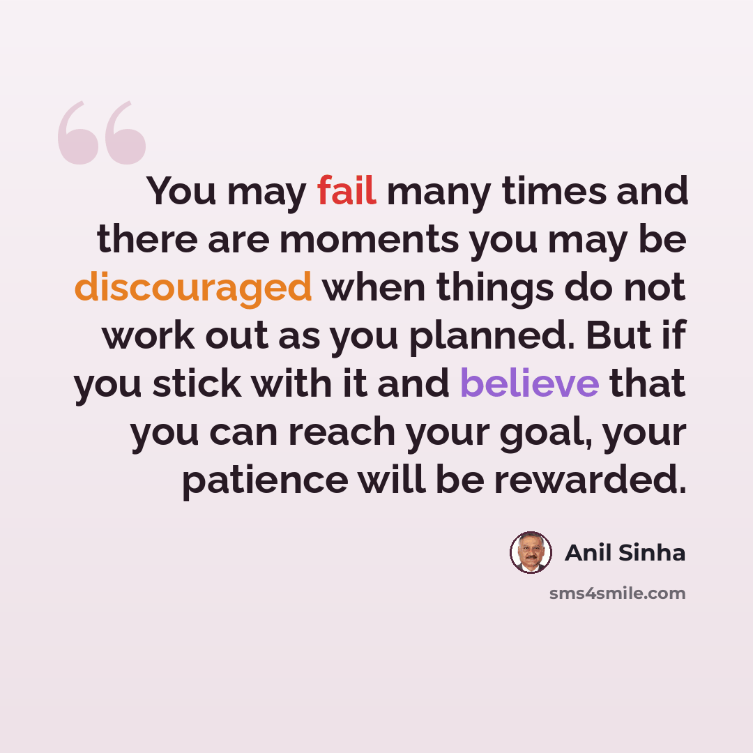 “You may fail many times and there are moments you may be discouraged when things do not work out as you planned. But if you stick with it and believe that you can reach your goal, your patience will be rewarded.” quote by Anil Sinha