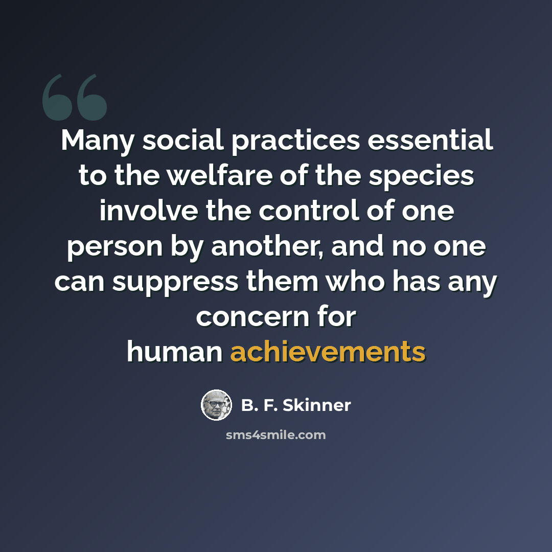 “Many social practices essential to the welfare of the species involve the control of one person by another, and no one can suppress them who has any concern for human achievements” quote by B. F. Skinner