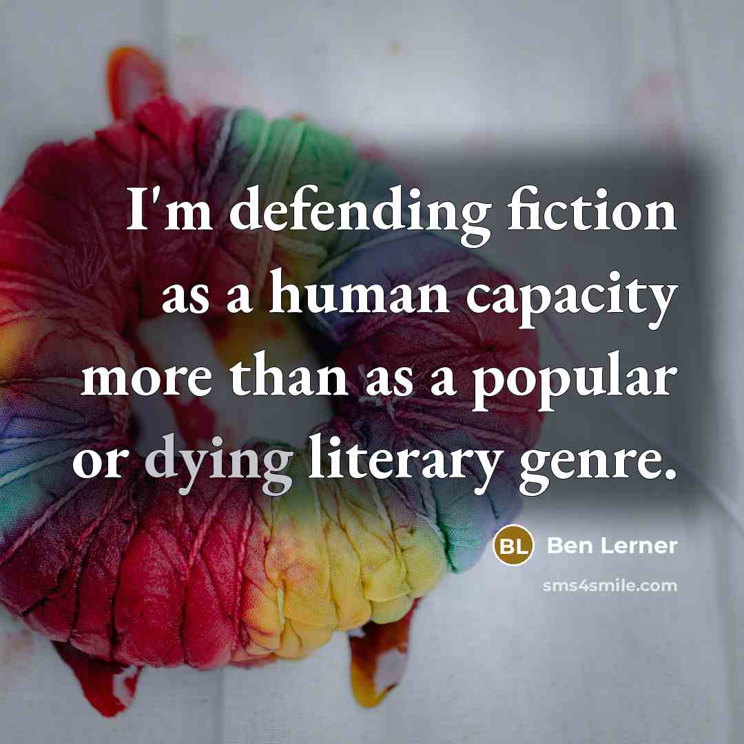 “I'm defending fiction as a human capacity more than as a popular or dying literary genre.” quote by Ben Lerner