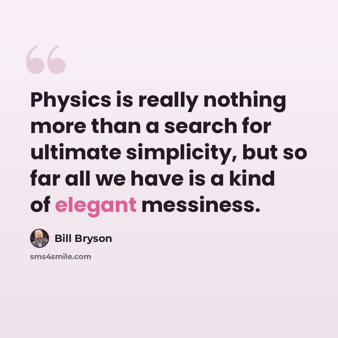 “Physics is really nothing more than a search for ultimate simplicity, but so far all we have is a kind of elegant messiness.” quote by Bill Bryson