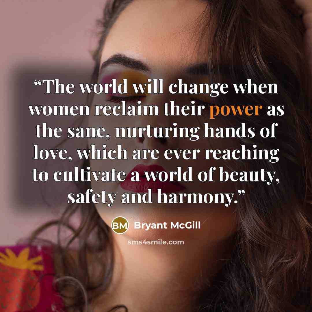 “The world will change when women reclaim their power as the sane, nurturing hands of love, which are ever reaching to cultivate a world of beauty, safety and harmony.” quote by Bryant McGill
