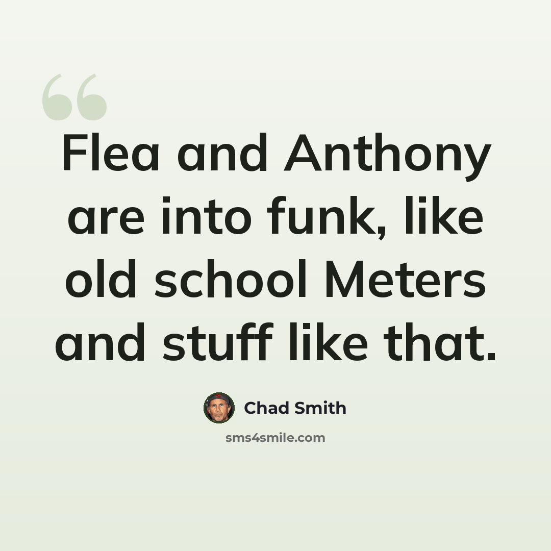 “Flea and Anthony are into funk, like old school Meters and stuff like that.” quote by Chad Smith