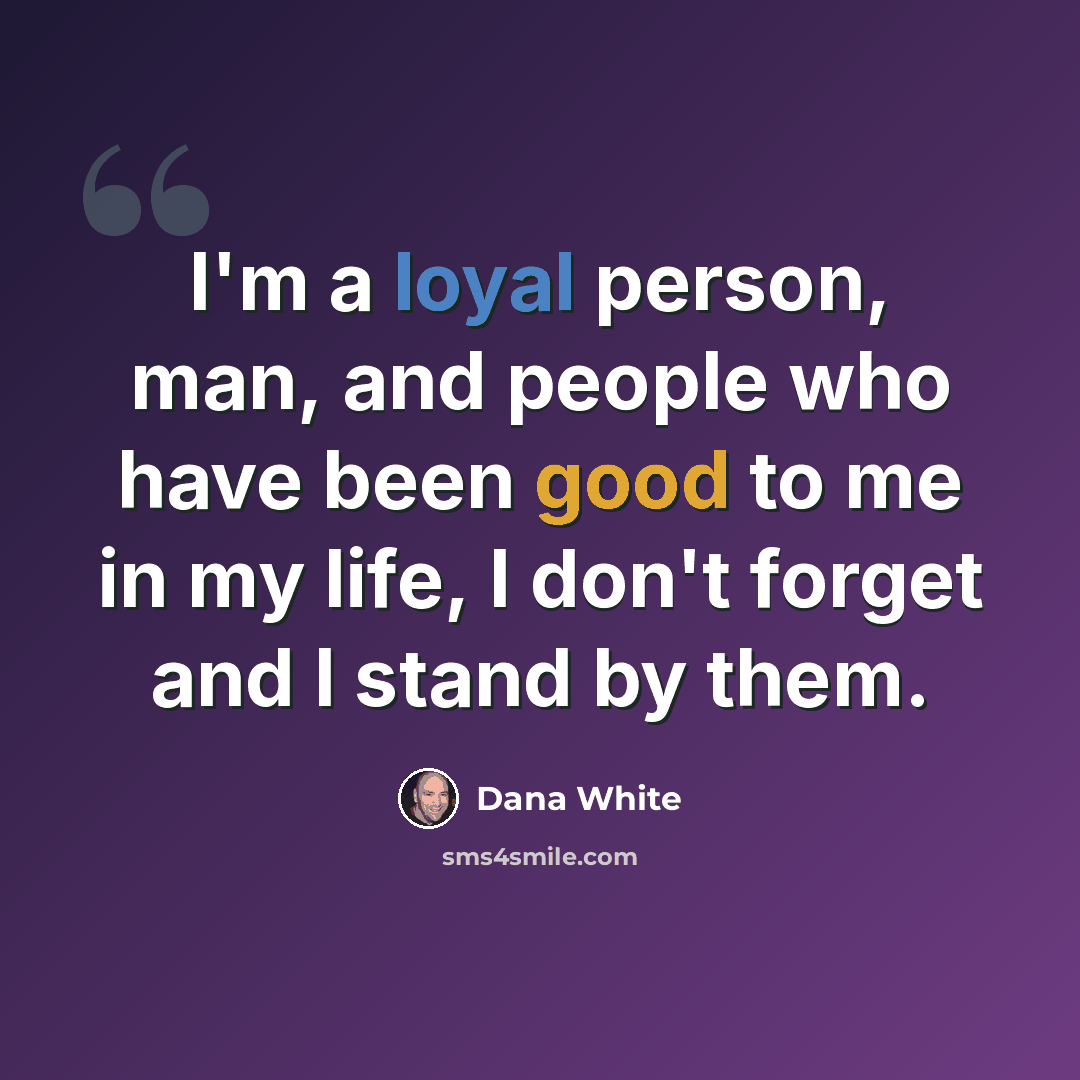 “I'm a loyal person, man, and people who have been good to me in my life, I don't forget and I stand by them.” quote by Dana White