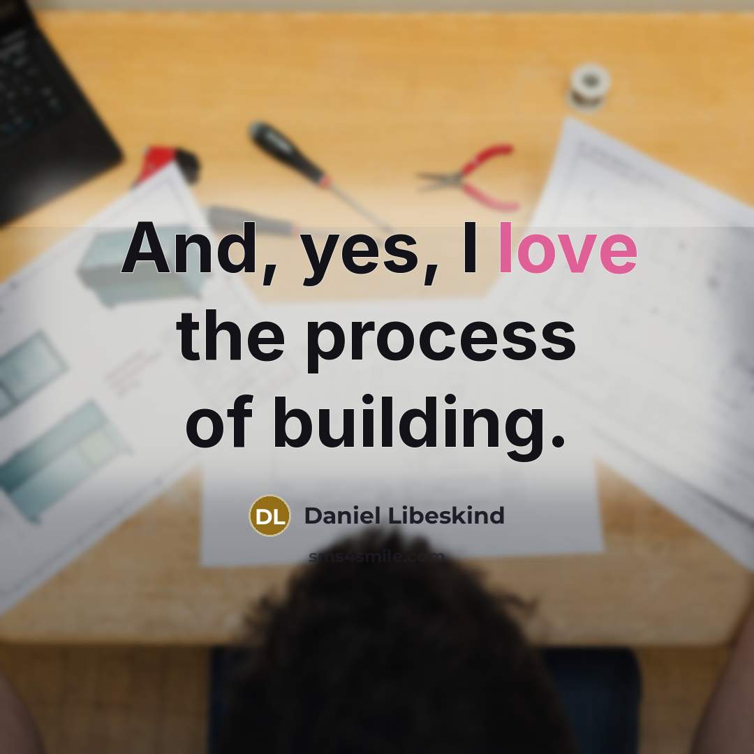 “And, yes, I love the process of building.” quote by Daniel Libeskind