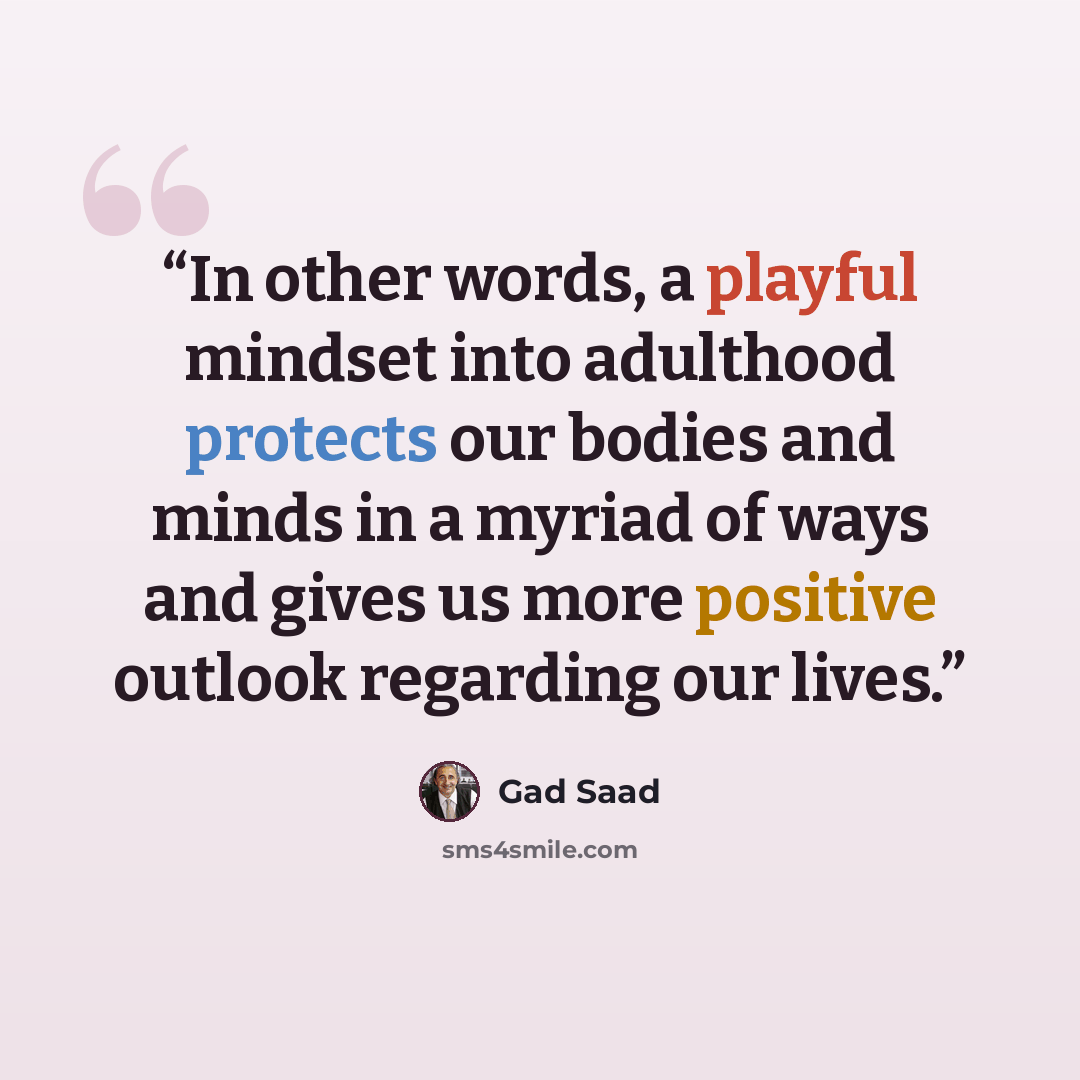 “In other words, a playful mindset into adulthood protects our bodies and minds in a myriad of ways and gives us more positive outlook regarding our lives.” quote by Gad Saad