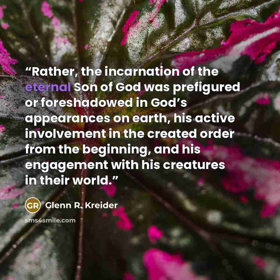 “Rather, the incarnation of the eternal Son of God was prefigured or foreshadowed in God’s appearances on earth, his active involvement in the created order from the beginning, and his engagement with his creatures in their world.” quote by Glenn R. Kreider