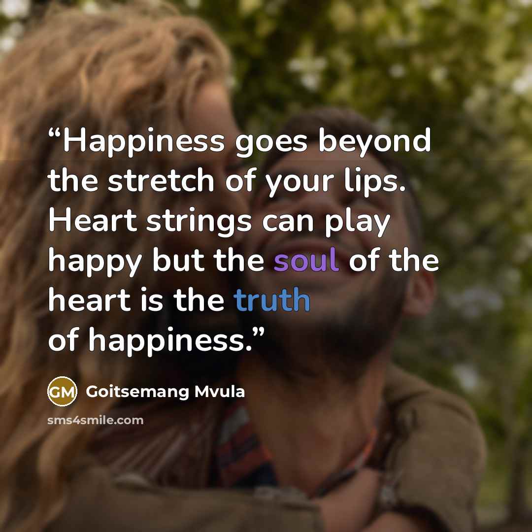 “Happiness goes beyond the stretch of your lips. Heart strings can play happy but the soul of the heart is the truth of happiness.” quote by Goitsemang Mvula