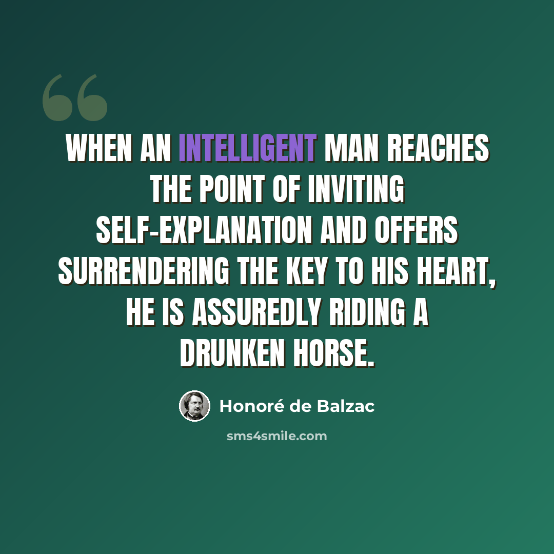 “When an intelligent man reaches the point of inviting self-explanation and offers surrendering the key to his heart, he is assuredly riding a drunken horse.” quote by Honore de Balzac