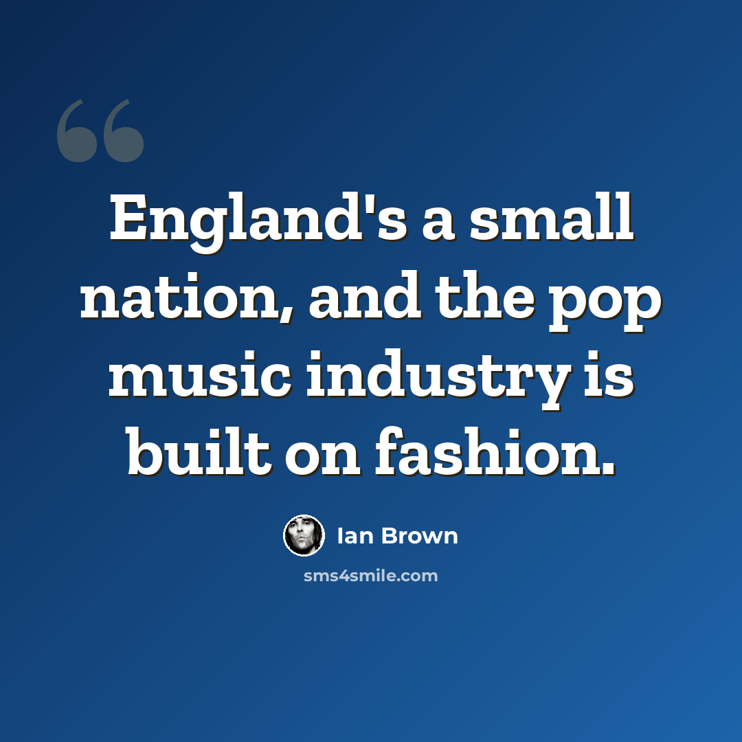 “England's a small nation, and the pop music industry is built on fashion.” quote by Ian Brown