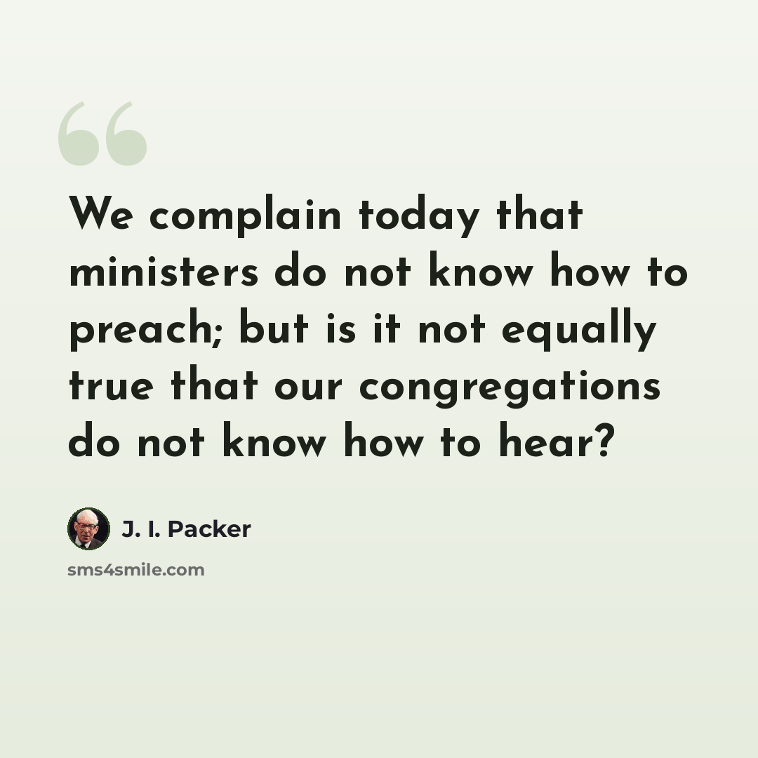 “We complain today that ministers do not know how to preach; but is it not equally true that our congregations do not know how to hear?” quote by J. I. Packer