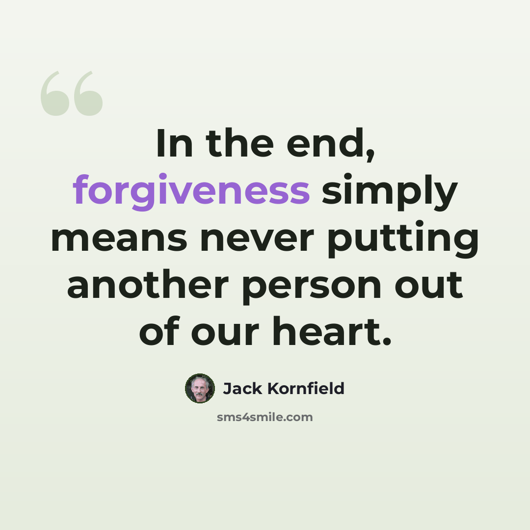 “In the end, forgiveness simply means never putting another person out of our heart.” quote by Jack Kornfield