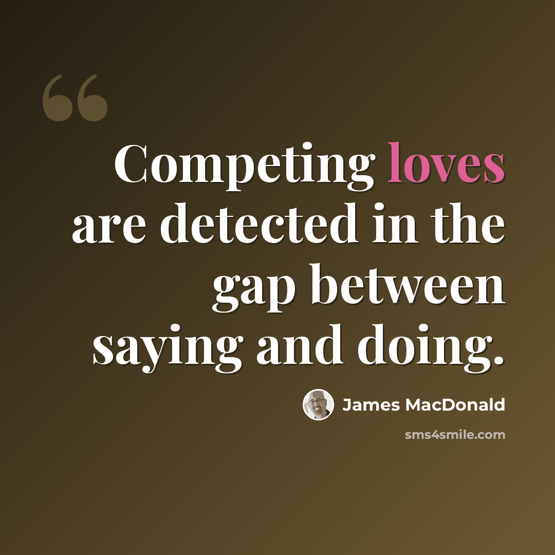 “Competing loves are detected in the gap between saying and doing.” quote by James MacDonald