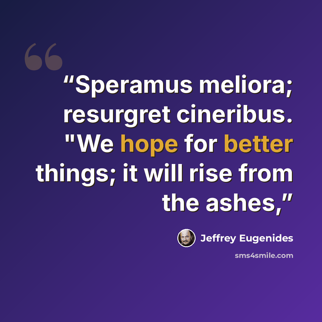 “Speramus meliora; resurgret cineribus. "We hope for better things; it will rise from the ashes,” quote by Jeffrey Eugenides
