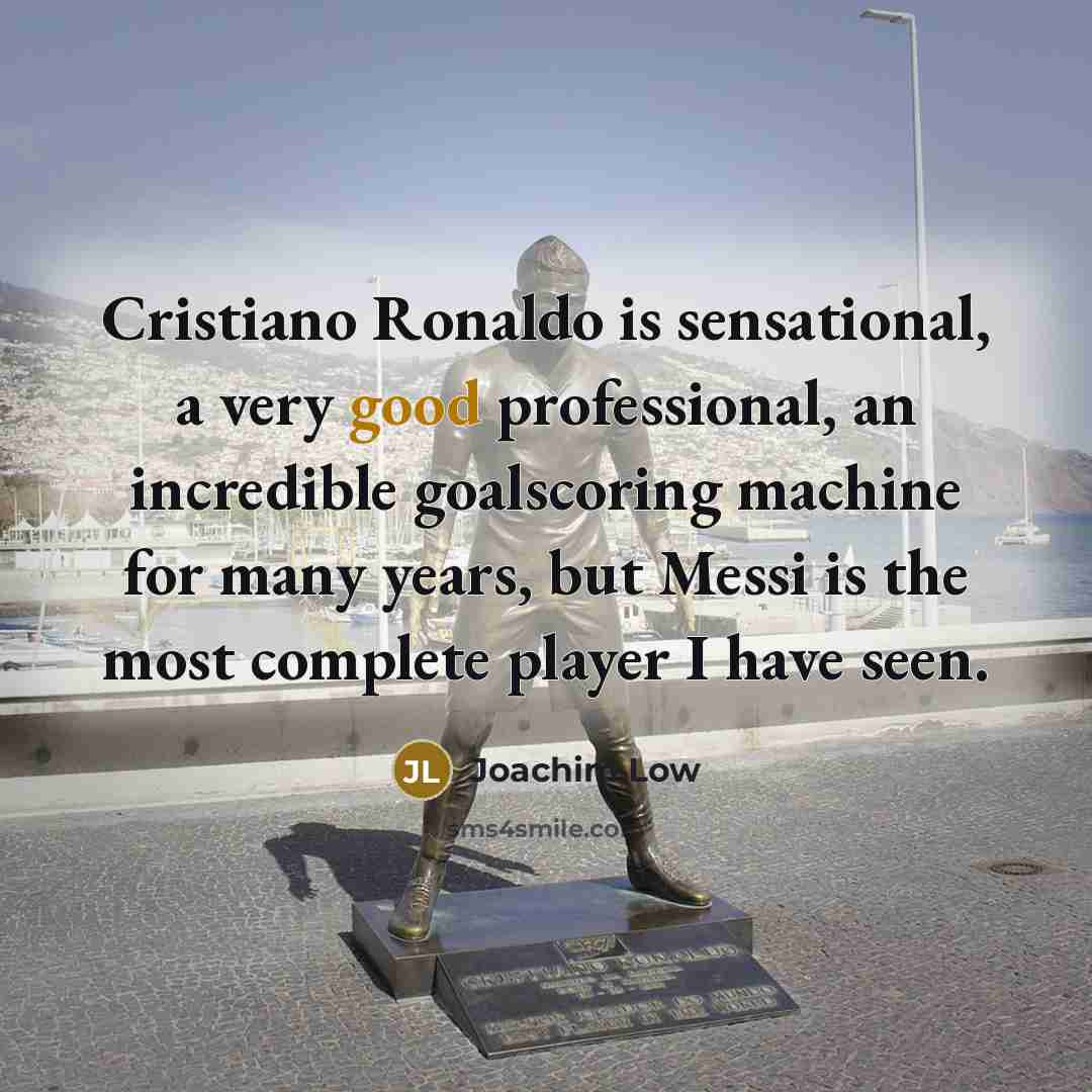 “Cristiano Ronaldo is sensational, a very good professional, an incredible goalscoring machine for many years, but Messi is the most complete player I have seen.” quote by Joachim Low