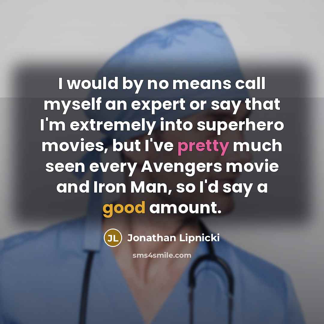 “I would by no means call myself an expert or say that I'm extremely into superhero movies, but I've pretty much seen every Avengers movie and Iron Man, so I'd say a good amount.” quote by Jonathan Lipnicki