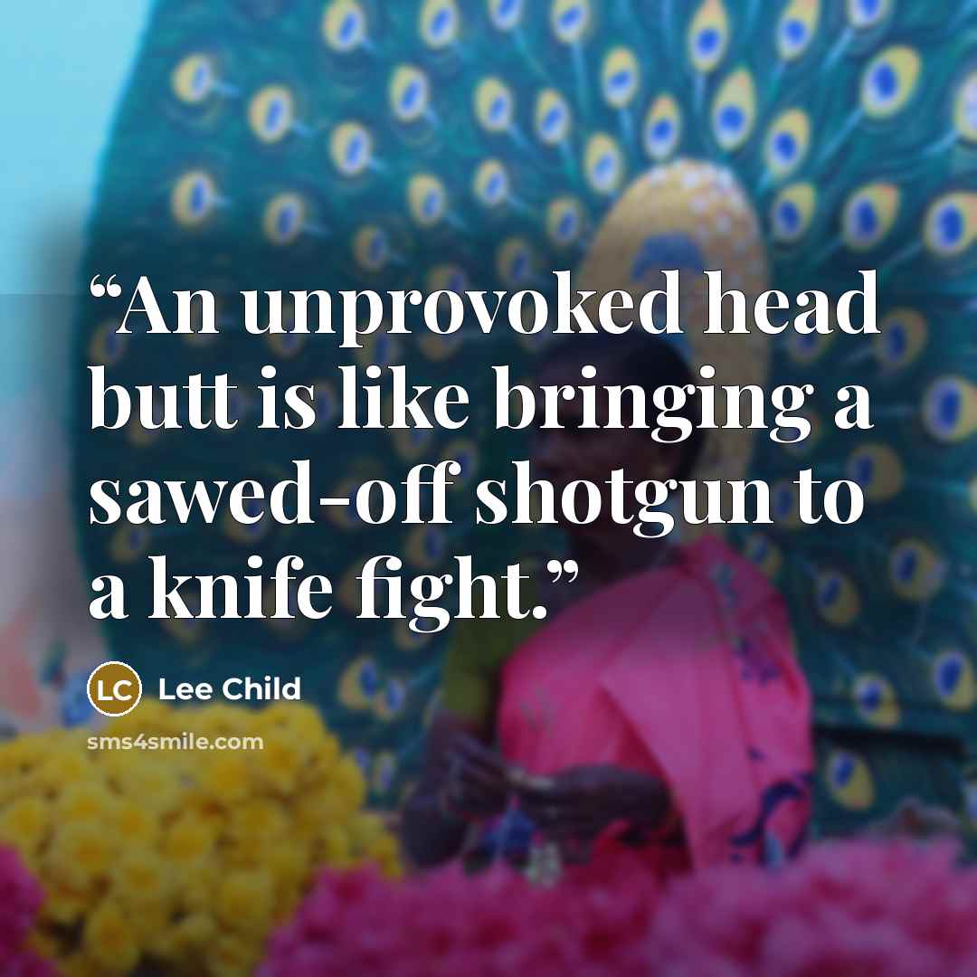 “An unprovoked head butt is like bringing a sawed-off shotgun to a knife fight.” quote by Lee Child