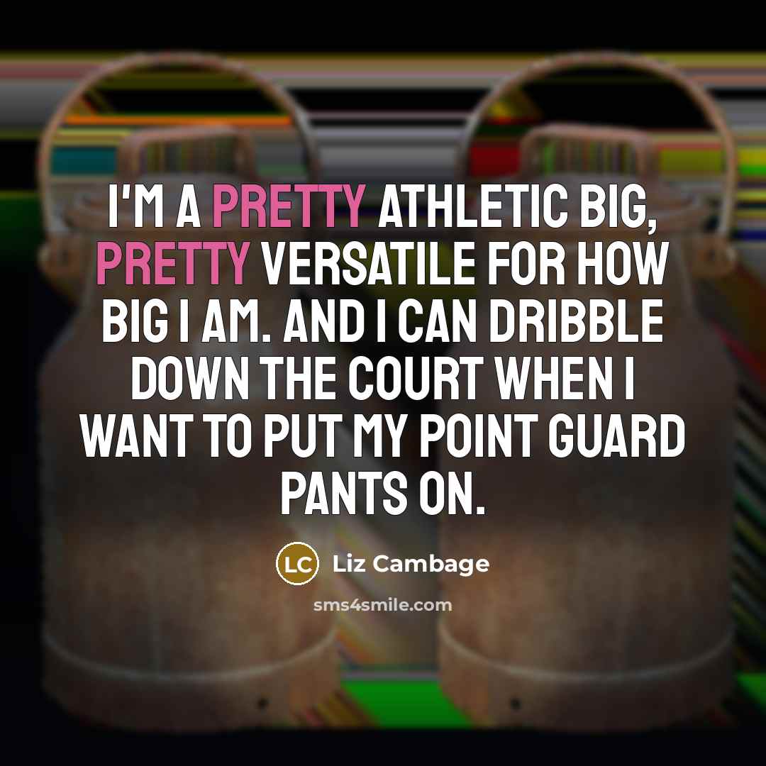 “I'm a pretty athletic big, pretty versatile for how big I am. And I can dribble down the court when I want to put my point guard pants on.” quote by Liz Cambage