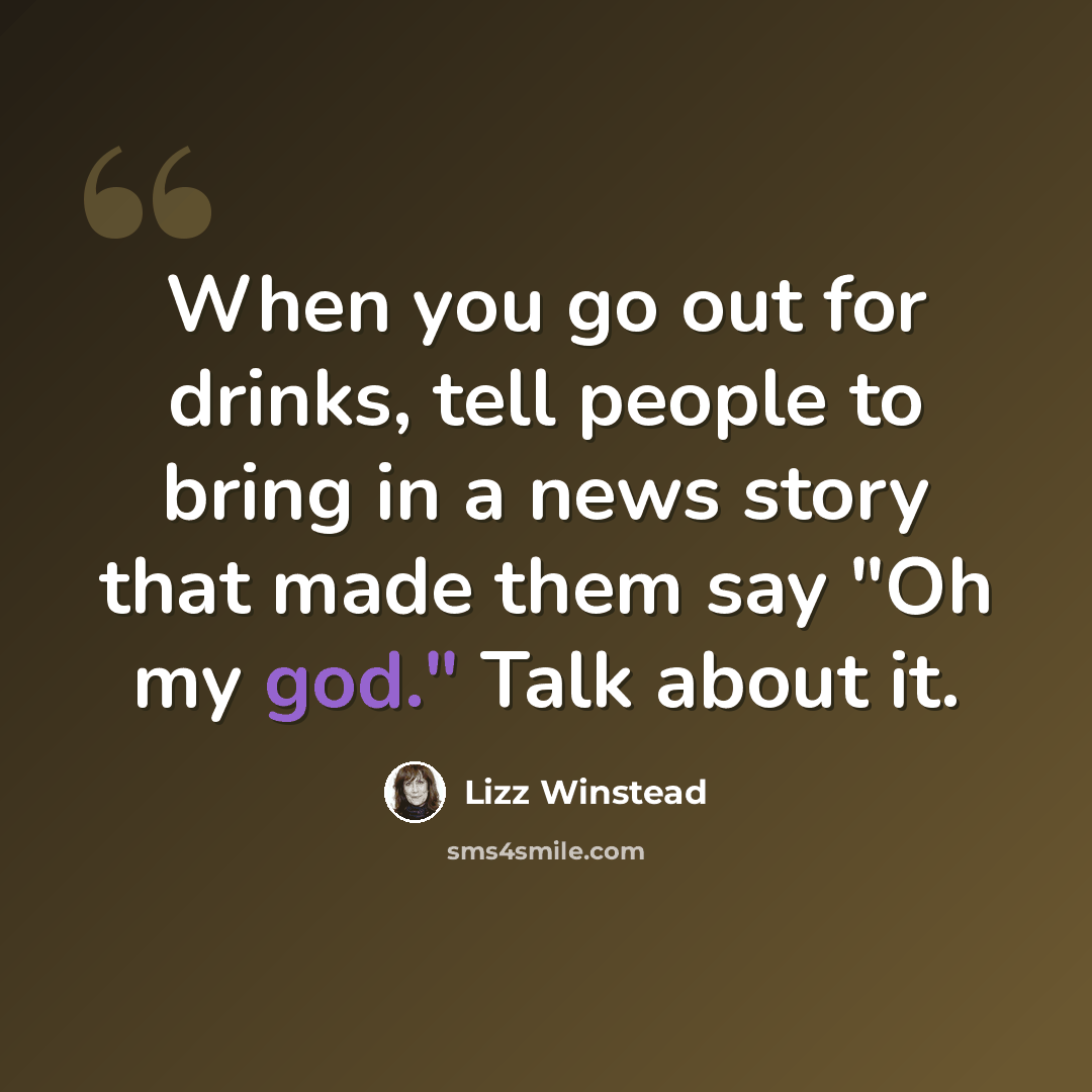 “When you go out for drinks, tell people to bring in a news story that made them say "Oh my god." Talk about it.” quote by Lizz Winstead