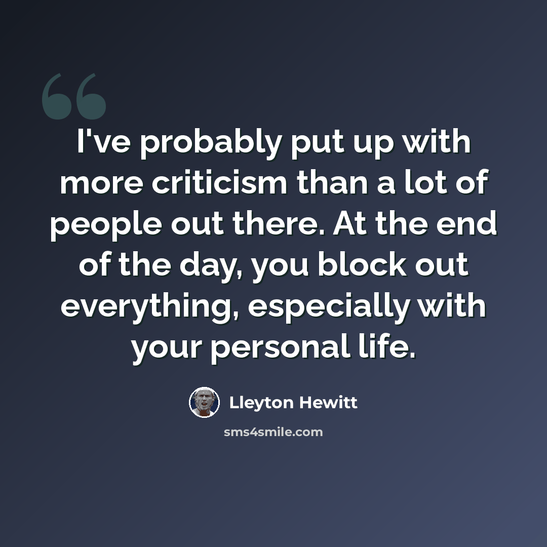 “I've probably put up with more criticism than a lot of people out there. At the end of the day, you block out everything, especially with your personal life.” quote by Lleyton Hewitt