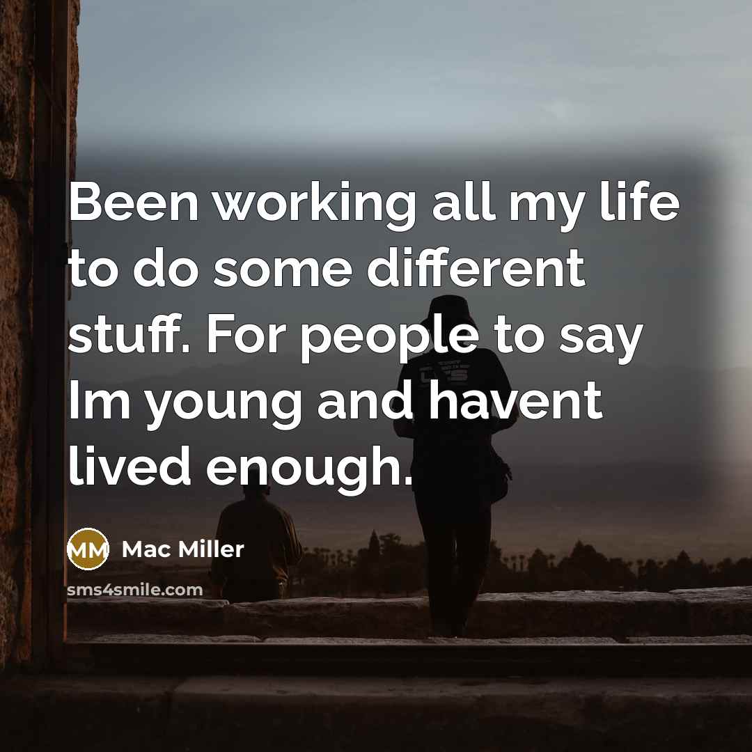 “Been working all my life to do some different stuff. For people to say Im young and havent lived enough.” quote by Mac Miller