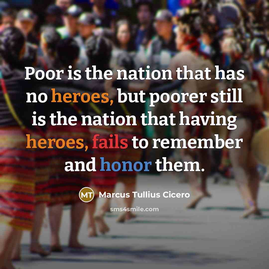 “Poor is the nation that has no heroes, but poorer still is the nation that having heroes, fails to remember and honor them.” quote by Marcus Tullius Cicero