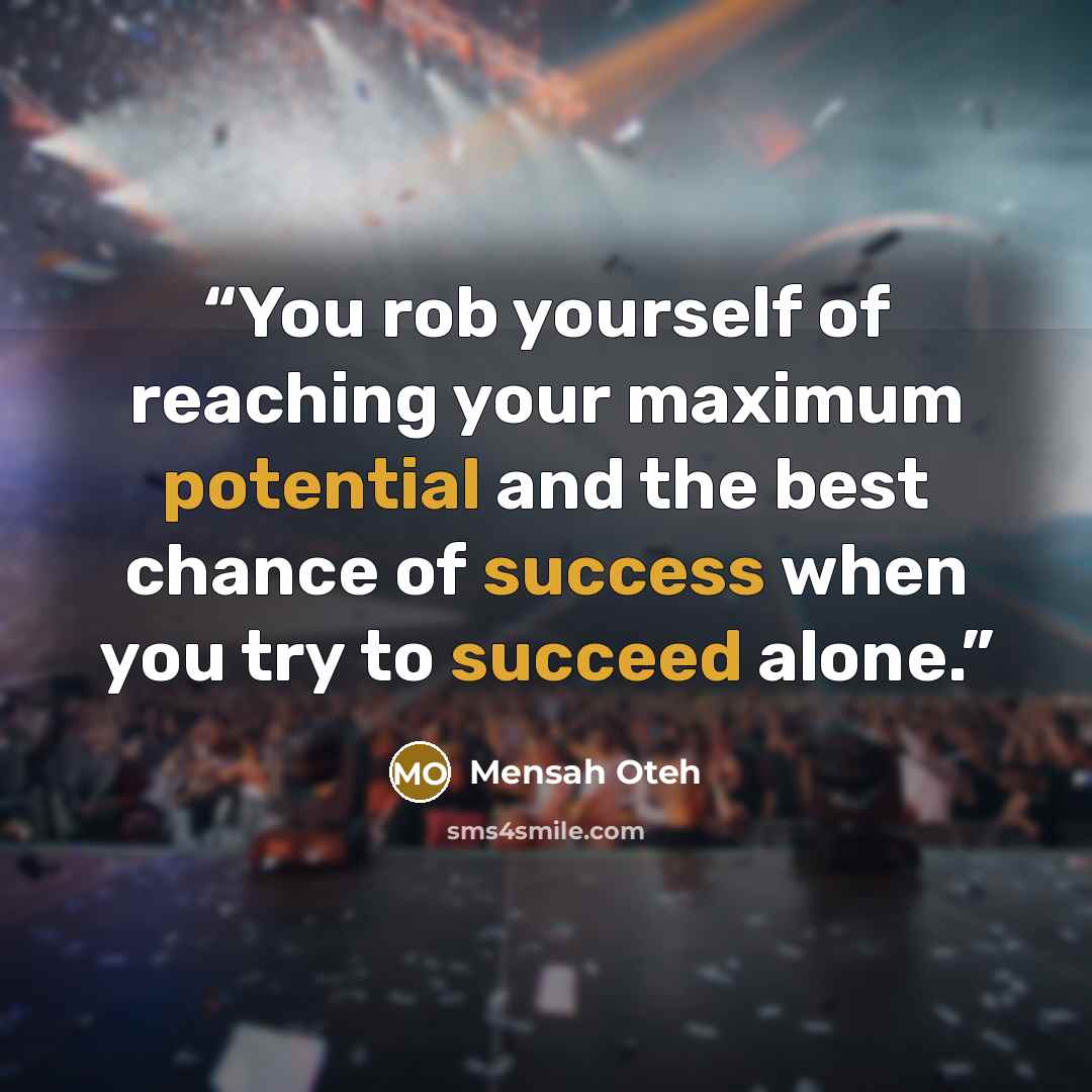“You rob yourself of reaching your maximum potential and the best chance of success when you try to succeed alone.” quote by Mensah Oteh