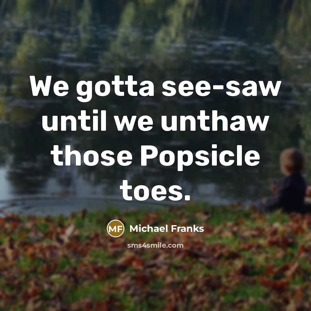 “We gotta see-saw until we unthaw those Popsicle toes.” quote by Michael Franks