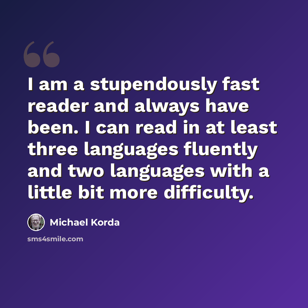 “I am a stupendously fast reader and always have been. I can read in at least three languages fluently and two languages with a little bit more difficulty.” quote by Michael Korda