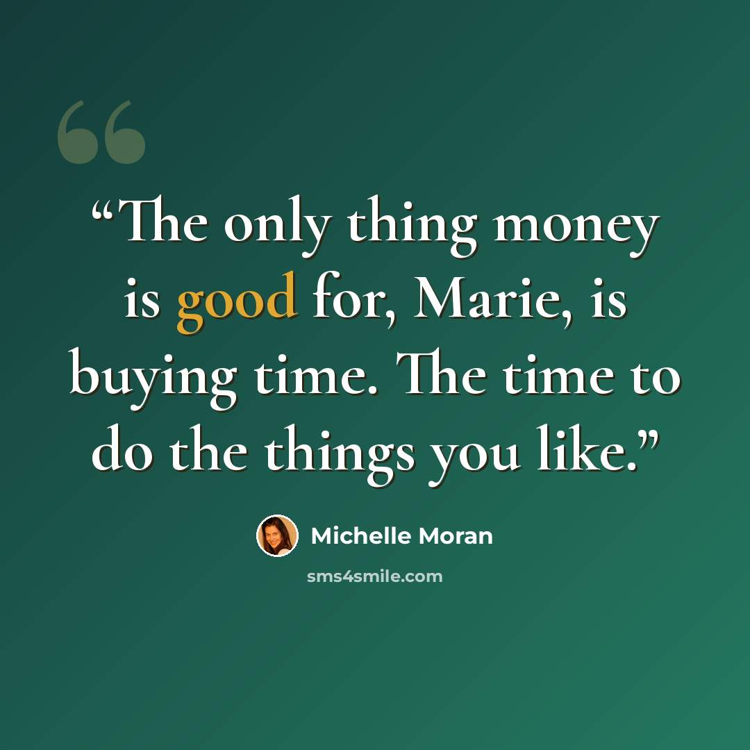 “The only thing money is good for, Marie, is buying time. The time to do the things you like.” quote by Michelle Moran