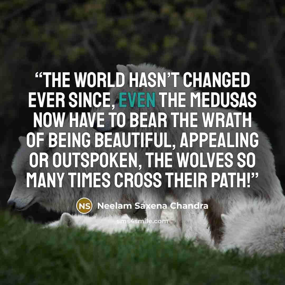 “The world hasn’t changed ever since, Even the Medusas now have to bear the wrath Of being beautiful, appealing or outspoken, The wolves so many times cross their path!” quote by Neelam Saxena Chandra