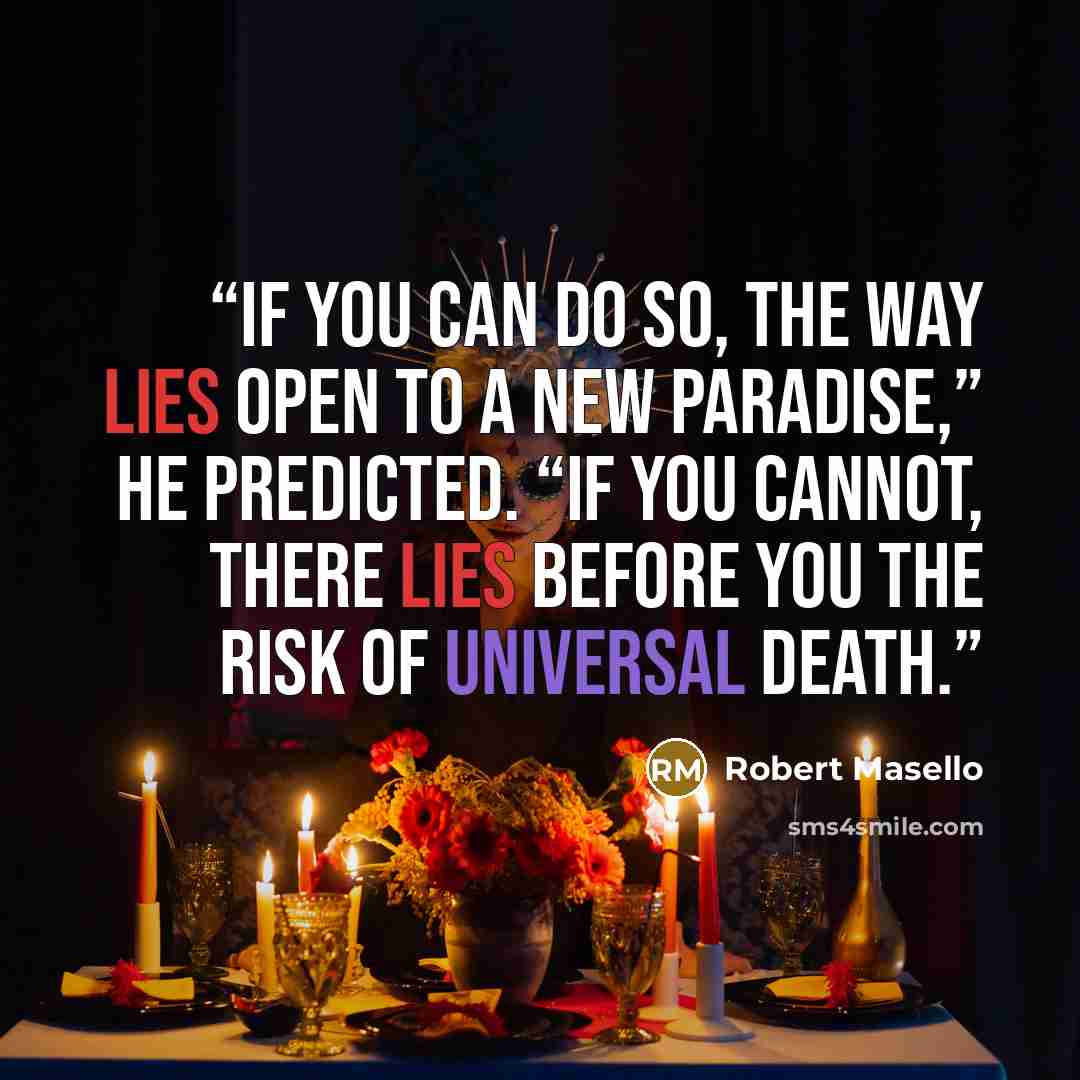 “If you can do so, the way lies open to a new Paradise,” he predicted. “If you cannot, there lies before you the risk of universal death.” quote by Robert Masello