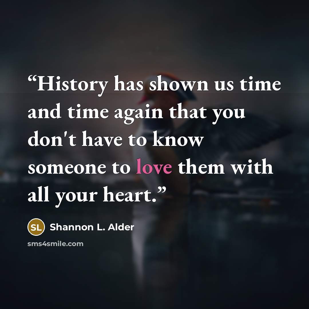 “History has shown us time and time again that you don't have to know someone to love them with all your heart.” quote by Shannon L. Alder