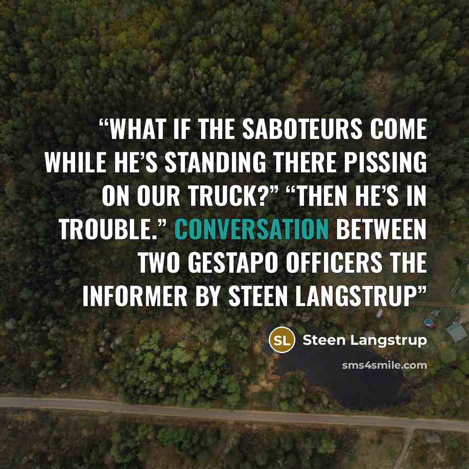 “What if the saboteurs come while he’s standing there pissing on our truck?” “Then he’s in trouble.” Conversation between two Gestapo Officers The Informer by Steen Langstrup” quote by Steen Langstrup