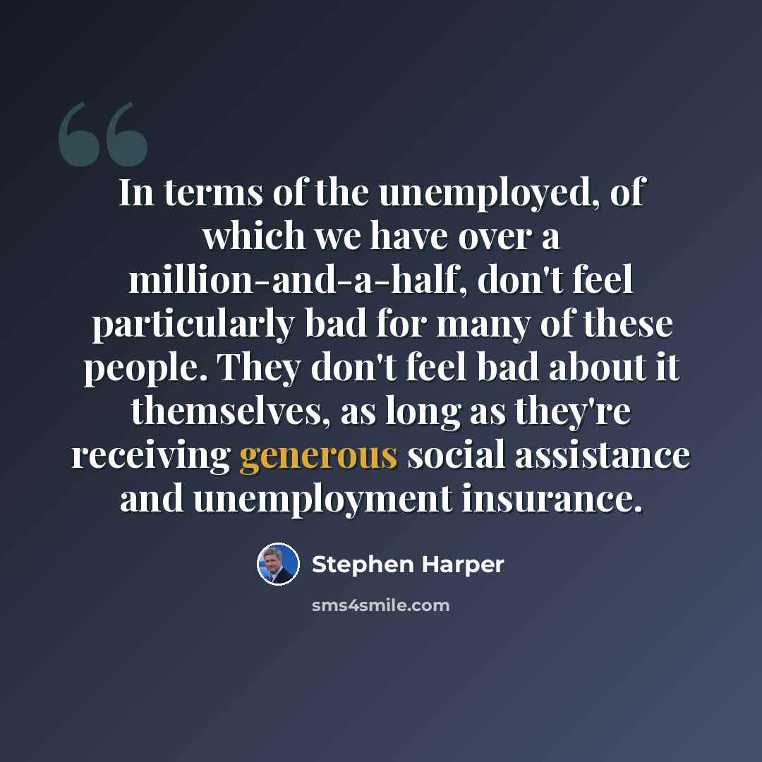 “In terms of the unemployed, of which we have over a million-and-a-half, don't feel particularly bad for many of these people. They don't feel bad about it themselves, as long as they're receiving generous social assistance and unemployment insurance.” quote by Stephen Harper
