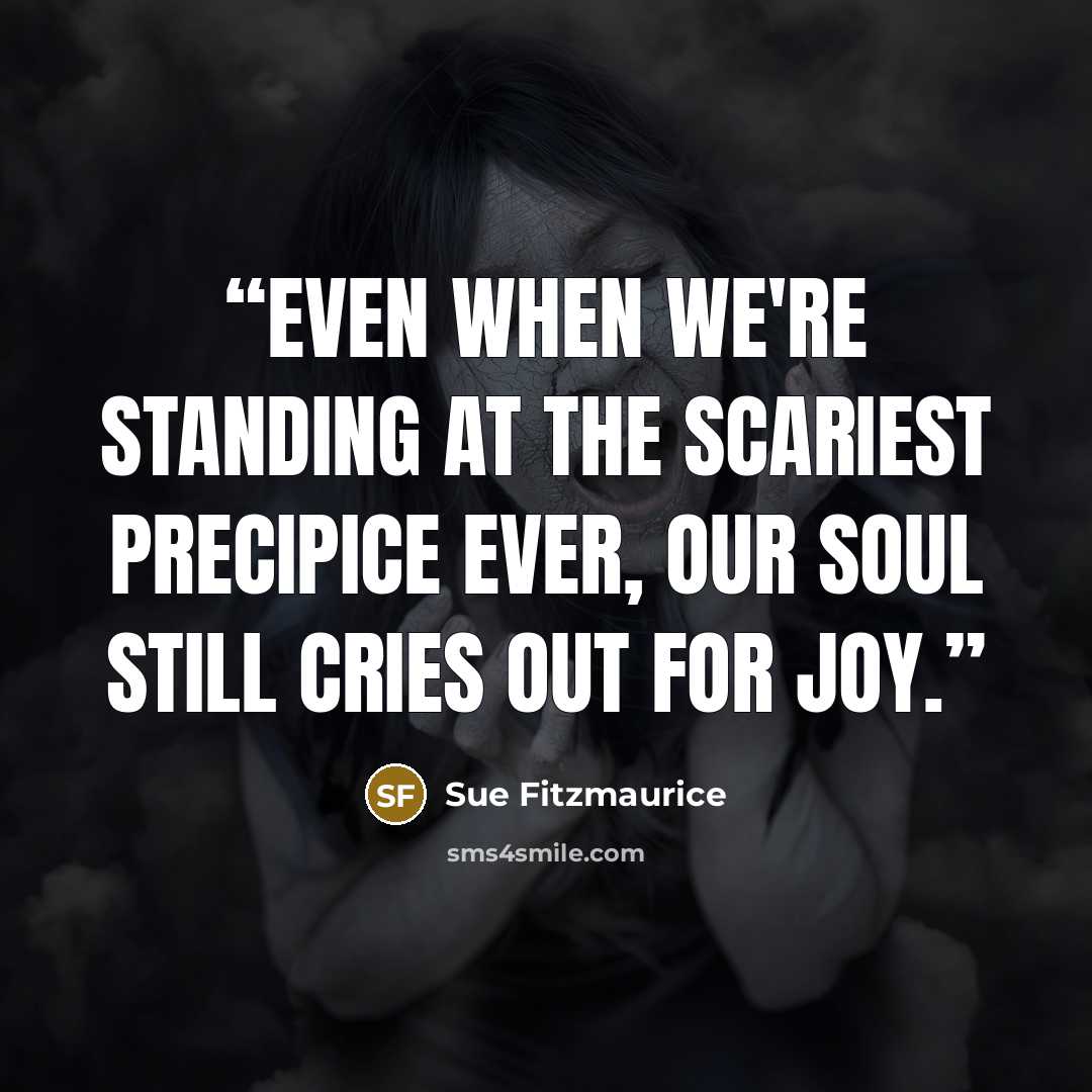 “Even when we're standing at the scariest precipice ever, our soul still cries out for joy.” quote by Sue Fitzmaurice