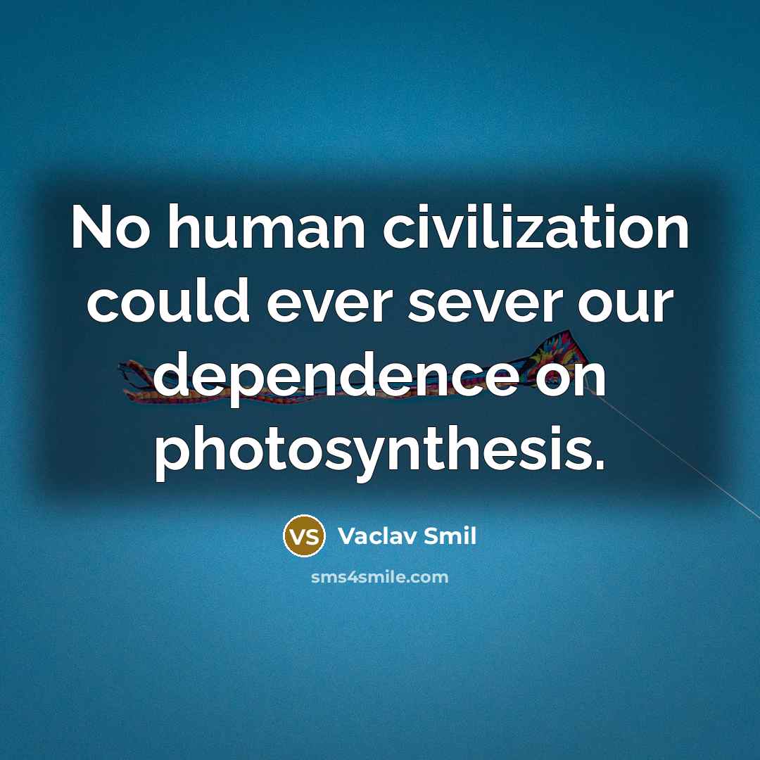 “No human civilization could ever sever our dependence on photosynthesis.” quote by Vaclav Smil