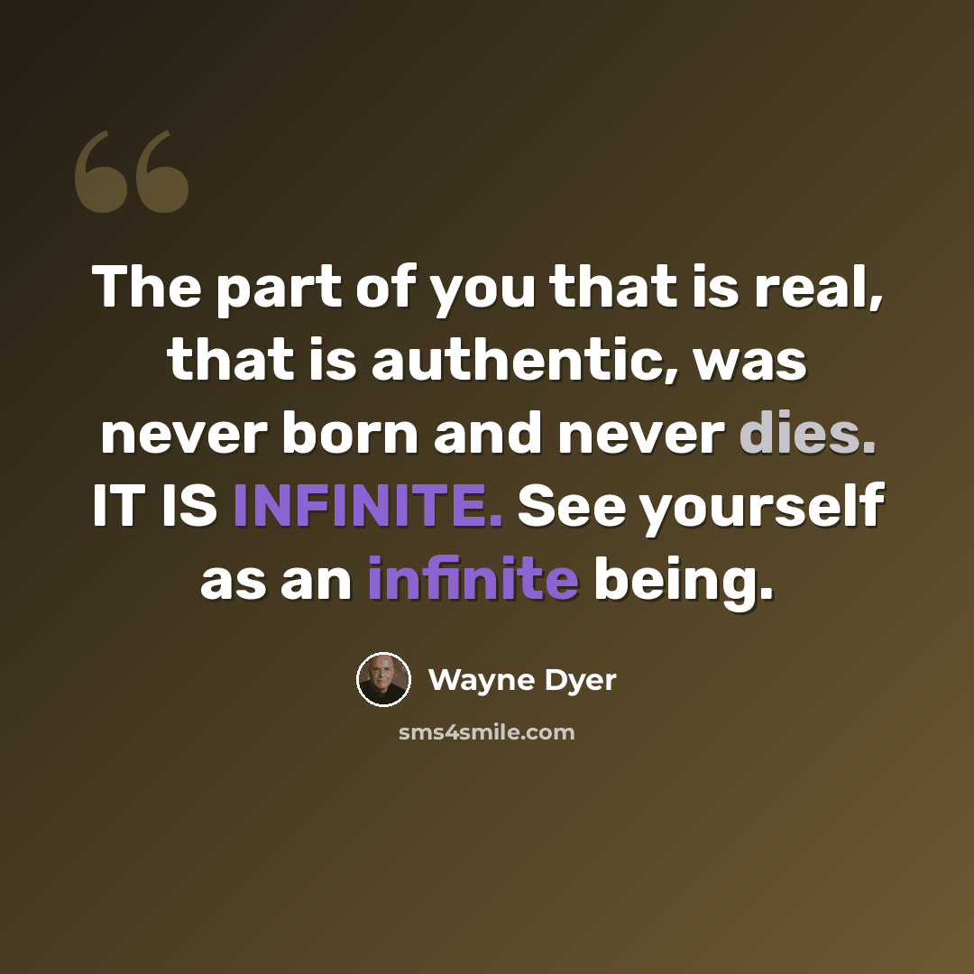 “The part of you that is real, that is authentic, was never born and never dies. IT IS INFINITE. See yourself as an infinite being.” quote by Wayne Dyer