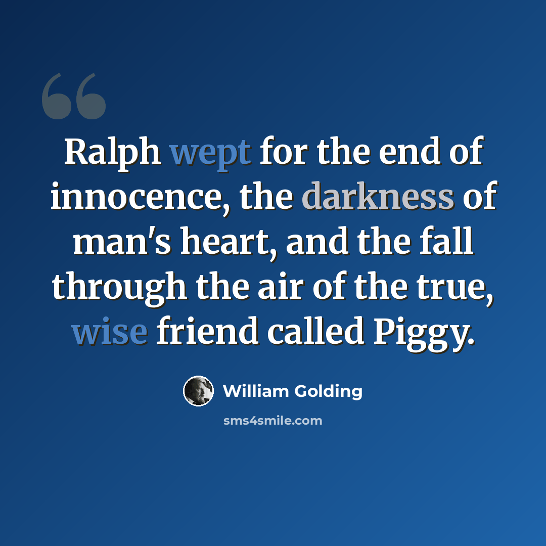 “Ralph wept for the end of innocence, the darkness of man's heart, and the fall through the air of the true, wise friend called Piggy.” quote by William Golding